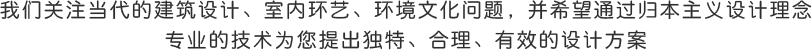 我们关注当代的建筑设计、室内环艺、环境文化问题，并希望通过归本主义设计理念
专业的技术为您提出独特、合理、有效的设计方案